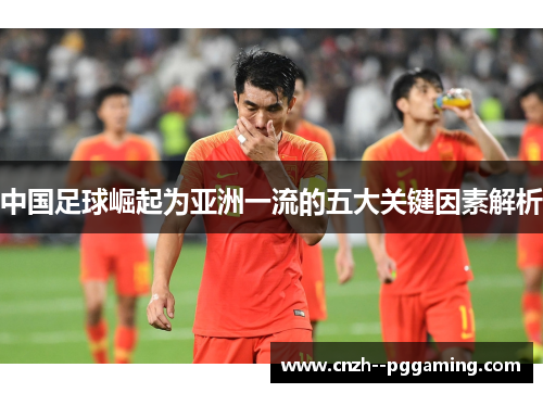 中国足球崛起为亚洲一流的五大关键因素解析