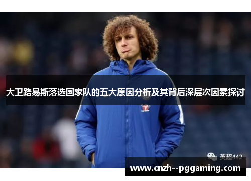 大卫路易斯落选国家队的五大原因分析及其背后深层次因素探讨 大卫路易斯落选国家队的五大原因分析及其背后深层次因素探讨