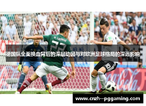 德国队全面换血背后的深层动因与对欧洲足球格局的深远影响 德国队全面换血背后的深层动因与对欧洲足球格局的深远影响
