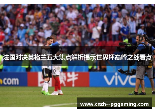 法国对决英格兰五大焦点解析揭示世界杯巅峰之战看点
