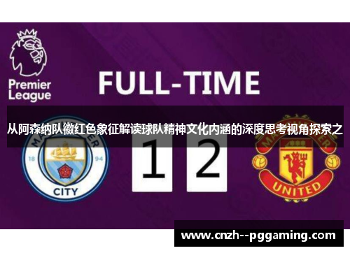从阿森纳队徽红色象征解读球队精神文化内涵的深度思考视角探索之 从阿森纳队徽红色象征解读球队精神文化内涵的深度思考视角探索之