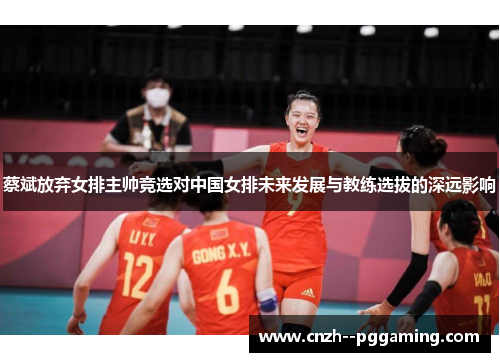 蔡斌放弃女排主帅竞选对中国女排未来发展与教练选拔的深远影响