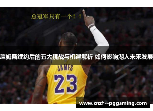 詹姆斯续约后的五大挑战与机遇解析 如何影响湖人未来发展