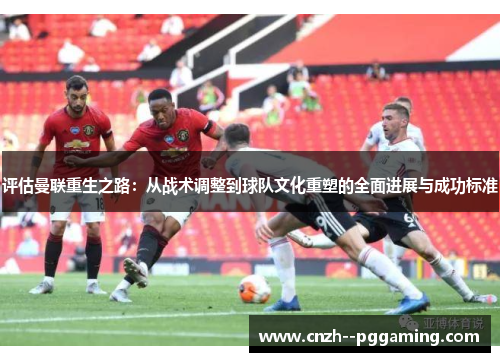 评估曼联重生之路：从战术调整到球队文化重塑的全面进展与成功标准