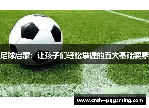 足球启蒙：让孩子们轻松掌握的五大基础要素