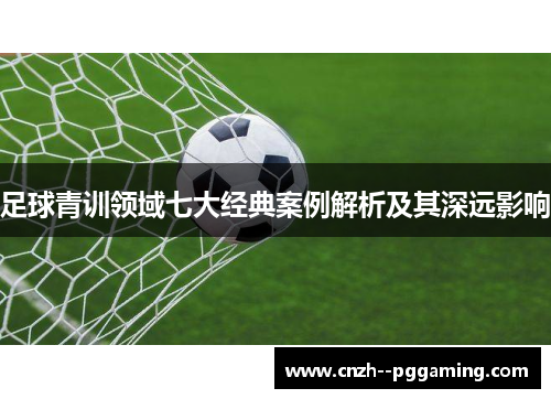 足球青训领域七大经典案例解析及其深远影响