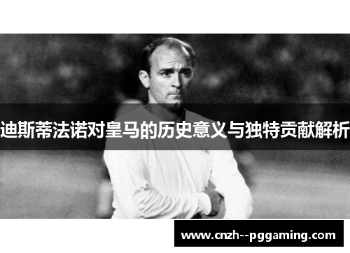 迪斯蒂法诺对皇马的历史意义与独特贡献解析 迪斯蒂法诺对皇马的历史意义与独特贡献解析