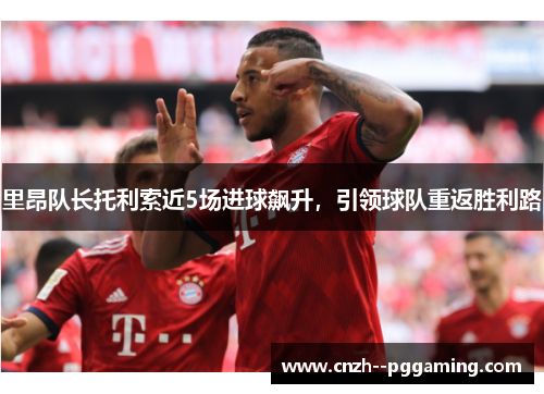里昂队长托利索近5场进球飙升,引领球队重返胜利路 里昂队长托利索近5场进球飙升,引领球队重返胜利路