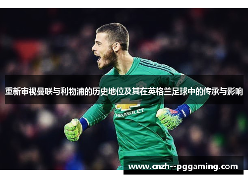 重新审视曼联与利物浦的历史地位及其在英格兰足球中的传承与影响 重新审视曼联与利物浦的历史地位及其在英格兰足球中的传承与影响