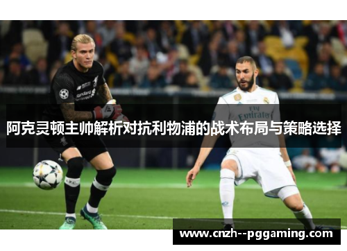 阿克灵顿主帅解析对抗利物浦的战术布局与策略选择 阿克灵顿主帅解析对抗利物浦的战术布局与策略选择