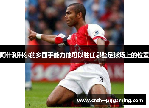 阿什利科尔的多面手能力他可以胜任哪些足球场上的位置 阿什利科尔的多面手能力他可以胜任哪些足球场上的位置