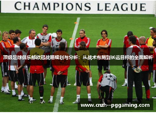 顶级足球俱乐部欧冠战略规划与分析:从战术布局到长远目标的全面解析 顶级足球俱乐部欧冠战略规划与分析:从战术布局到长远目标的全面解析
