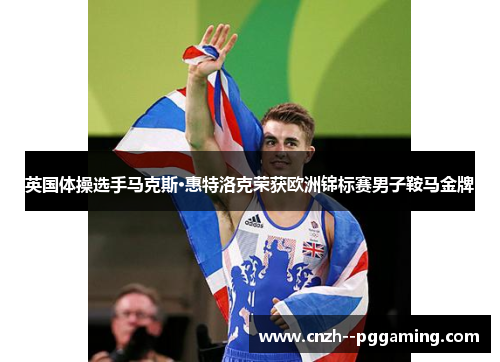 英国体操选手马克斯·惠特洛克荣获欧洲锦标赛男子鞍马金牌
