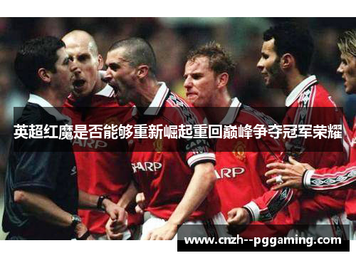 英超红魔是否能够重新崛起重回巅峰争夺冠军荣耀