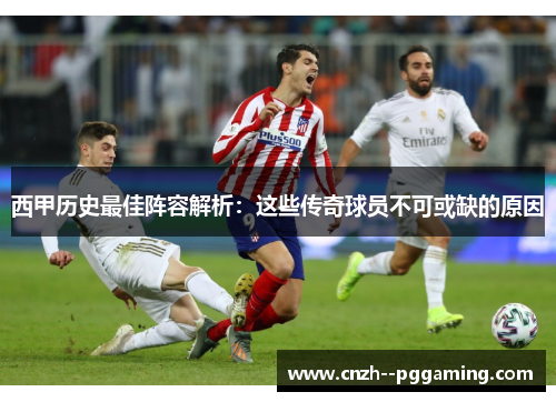 西甲历史最佳阵容解析:这些传奇球员不可或缺的原因 西甲历史最佳阵容解析:这些传奇球员不可或缺的原因