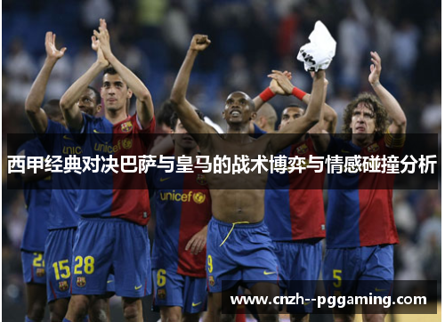 西甲经典对决巴萨与皇马的战术博弈与情感碰撞分析 西甲经典对决巴萨与皇马的战术博弈与情感碰撞分析