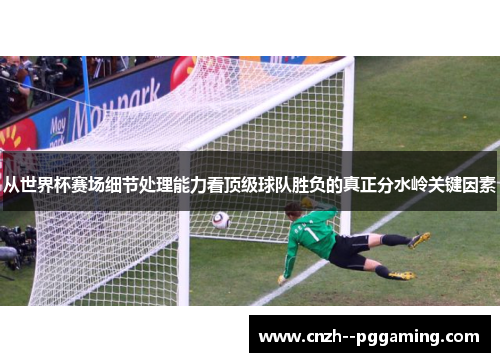 从世界杯赛场细节处理能力看顶级球队胜负的真正分水岭关键因素 从世界杯赛场细节处理能力看顶级球队胜负的真正分水岭关键因素