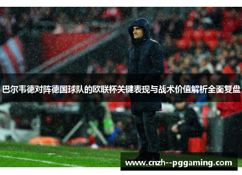 巴尔韦德对阵德国球队的欧联杯关键表现与战术价值解析全面复盘 巴尔韦德对阵德国球队的欧联杯关键表现与战术价值解析全面复盘