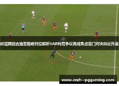 欧冠两回合抽签前瞻对位解析VAR判罚争议再成焦点豪门对决舆论升温
