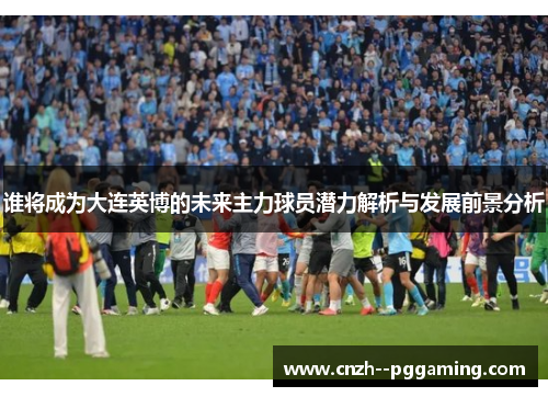 谁将成为大连英博的未来主力球员潜力解析与发展前景分析