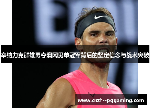 辛纳力克群雄勇夺澳网男单冠军背后的坚定信念与战术突破 辛纳力克群雄勇夺澳网男单冠军背后的坚定信念与战术突破