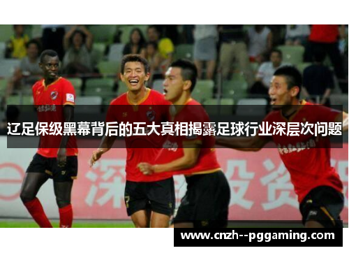 辽足保级黑幕背后的五大真相揭露足球行业深层次问题