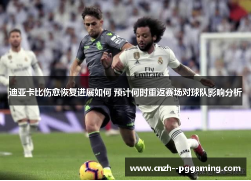 迪亚卡比伤愈恢复进展如何 预计何时重返赛场对球队影响分析