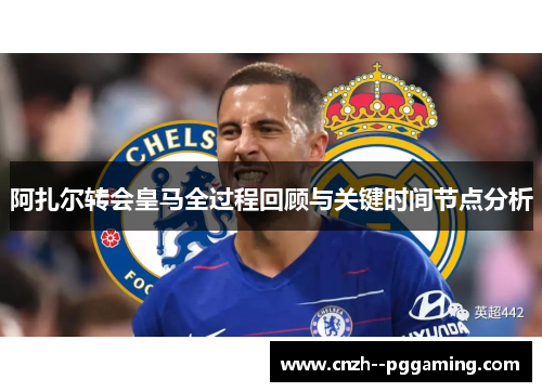 阿扎尔转会皇马全过程回顾与关键时间节点分析 阿扎尔转会皇马全过程回顾与关键时间节点分析