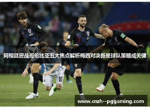 阿根廷迎战哥伦比亚五大焦点解析梅西对决新星球队策略成关键 阿根廷迎战哥伦比亚五大焦点解析梅西对决新星球队策略成关键