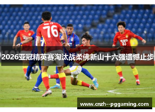 2026亚冠精英赛淘汰战柔佛新山十六强遗憾止步