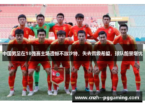 中国男足在18强赛主场遗憾不敌沙特,失去晋级希望,球队前景堪忧 中国男足在18强赛主场遗憾不敌沙特,失去晋级希望,球队前景堪忧
