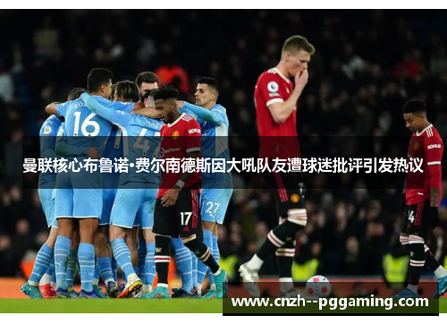 曼联核心布鲁诺·费尔南德斯因大吼队友遭球迷批评引发热议