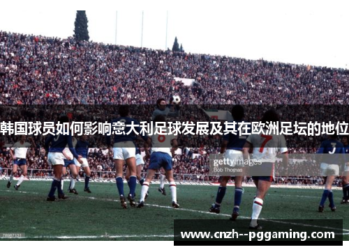 韩国球员如何影响意大利足球发展及其在欧洲足坛的地位