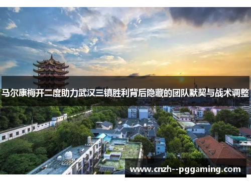 马尔康梅开二度助力武汉三镇胜利背后隐藏的团队默契与战术调整 马尔康梅开二度助力武汉三镇胜利背后隐藏的团队默契与战术调整