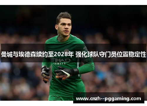 曼城与埃德森续约至2028年 强化球队守门员位置稳定性 曼城与埃德森续约至2028年 强化球队守门员位置稳定性